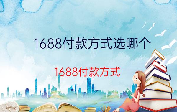 1688付款方式选哪个 1688付款方式/1688支付方式选择/1688支付方式详解/1688支付方式对比